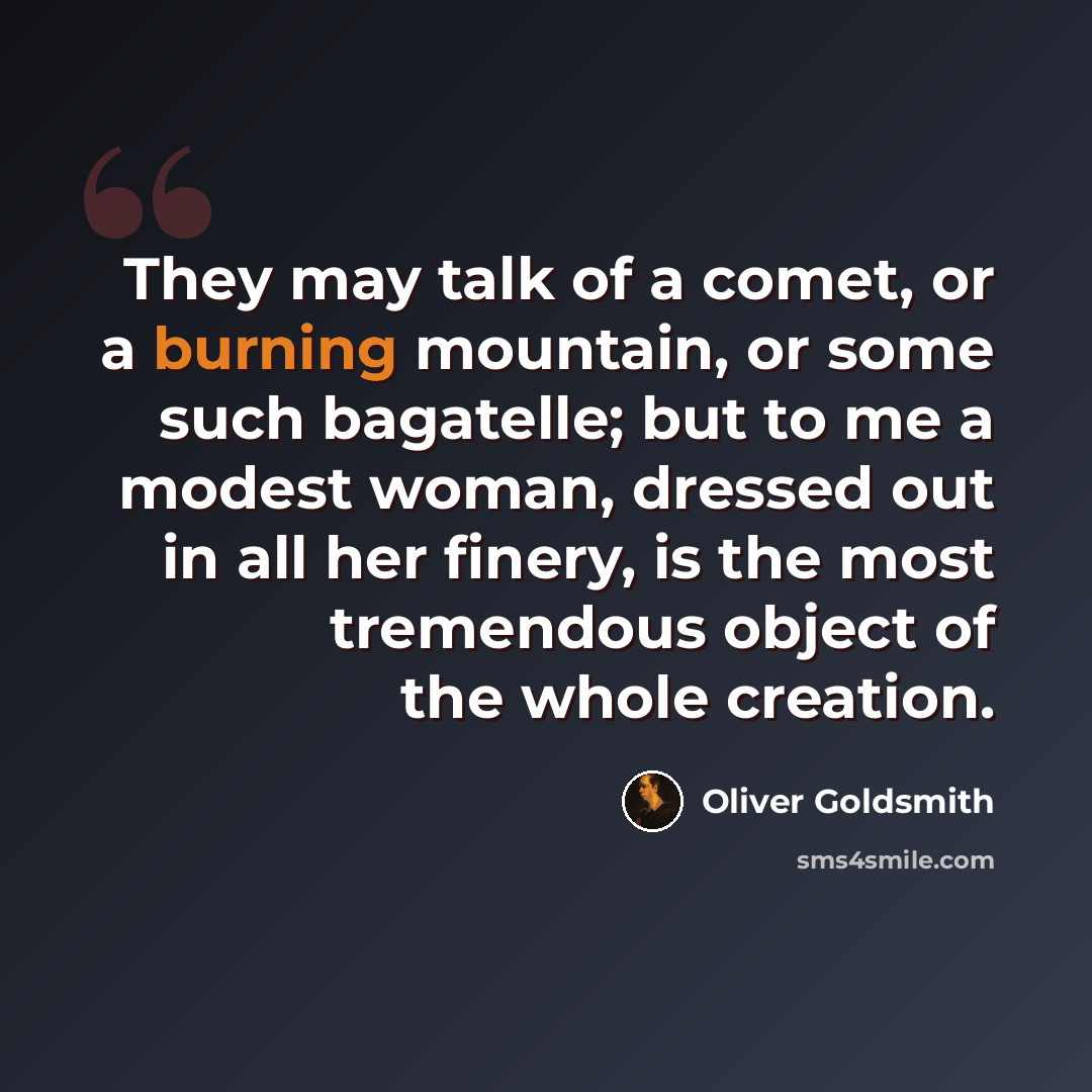 “They may talk of a comet, or a burning mountain, or some such bagatelle; but to me a modest woman, dressed out in all her finery, is the most tremendous object of the whole creation.” quote by Oliver Goldsmith