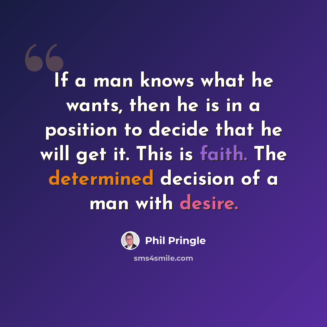 “If a man knows what he wants, then he is in a position to decide that he will get it. This is faith. The determined decision of a man with desire.” quote by Phil Pringle