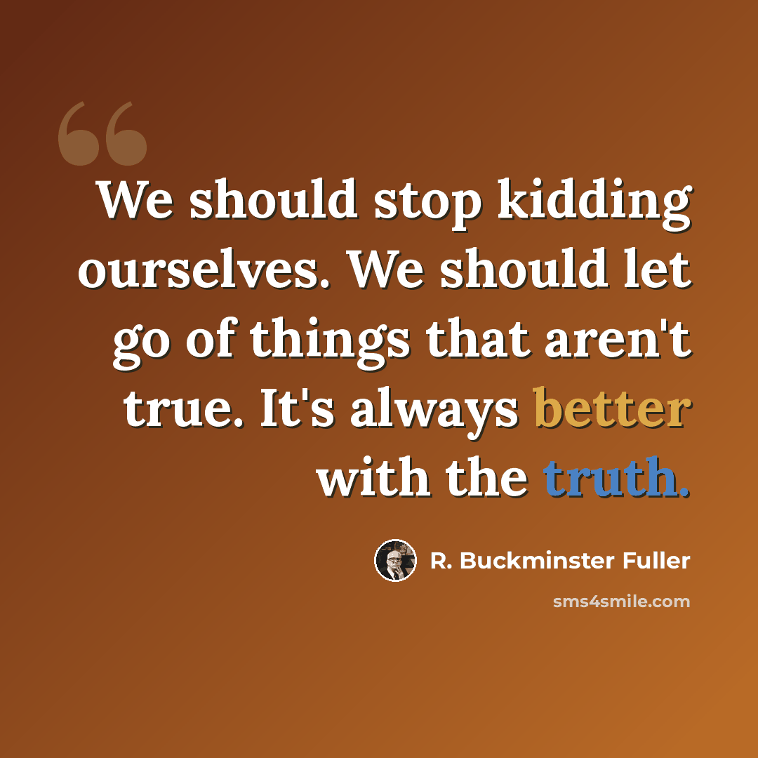 “We should stop kidding ourselves. We should let go of things that aren't true. It's always better with the truth.” quote by R. Buckminster Fuller