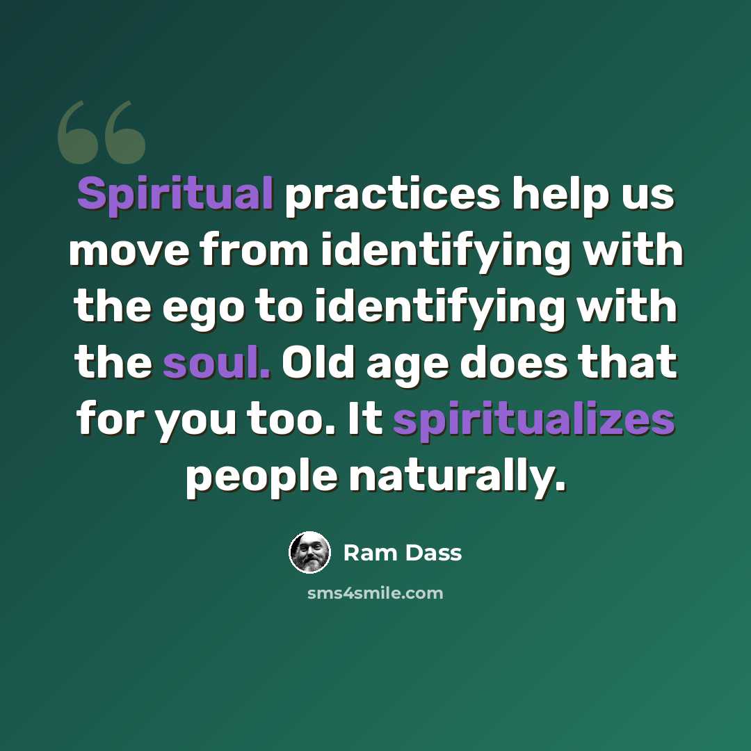 “Spiritual practices help us move from identifying with the ego to identifying with the soul. Old age does that for you too. It spiritualizes people naturally.” quote by Ram Dass