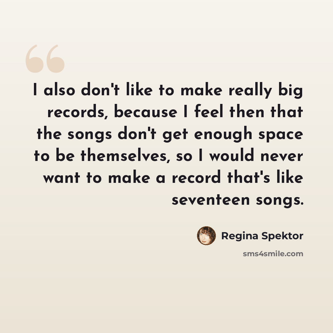 “I also don't like to make really big records, because I feel then that the songs don't get enough space to be themselves, so I would never want to make a record that's like seventeen songs.” quote by Regina Spektor