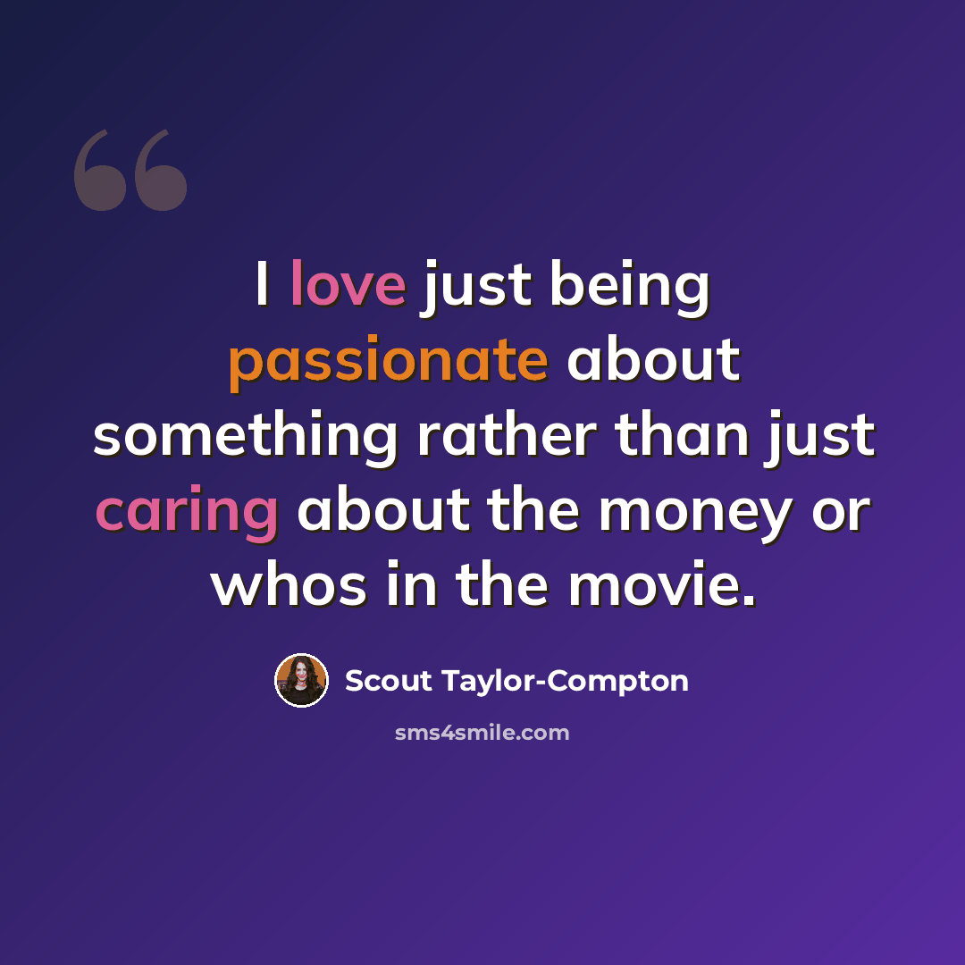 “I love just being passionate about something rather than just caring about the money or whos in the movie.” quote by Scout Taylor-Compton