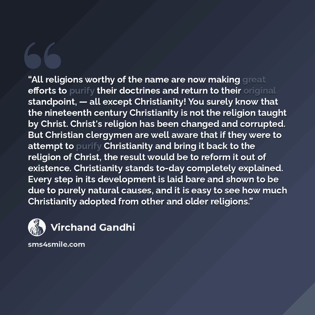 “All religions worthy of the name are now making great efforts to purify their doctrines and return to their original standpoint, — all except Christianity! You surely know that the nineteenth century Christianity is not the religion taught by Christ. Christ's religion has been changed and…” quote by Virchand Gandhi