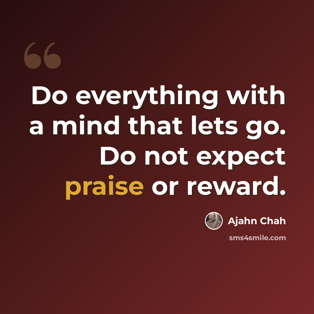 “Do everything with a mind that lets go. Do not expect praise or reward.” quote by Ajahn Chah