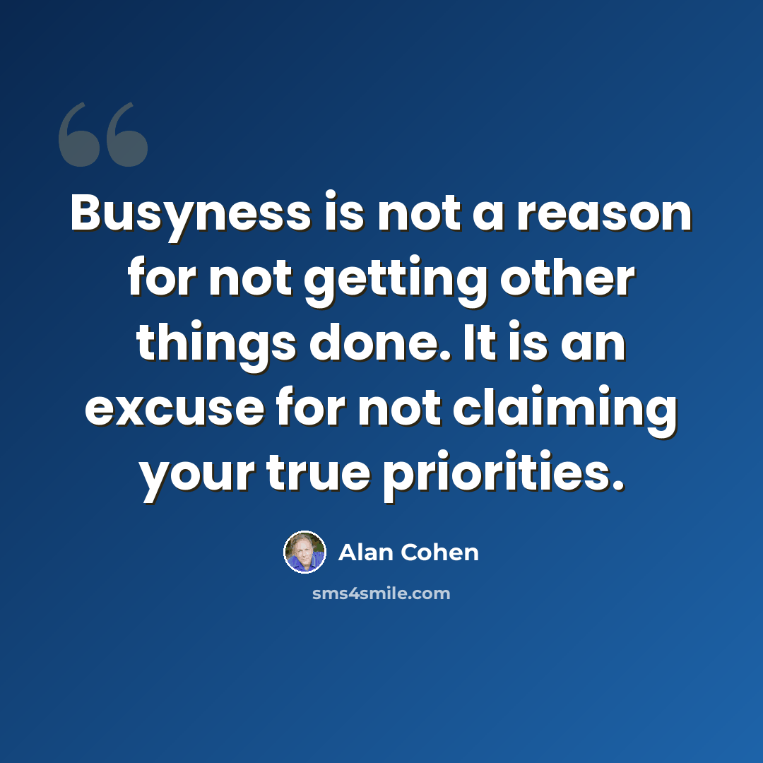 “Busyness is not a reason for not getting other things done. It is an excuse for not claiming your true priorities.” quote by Alan Cohen