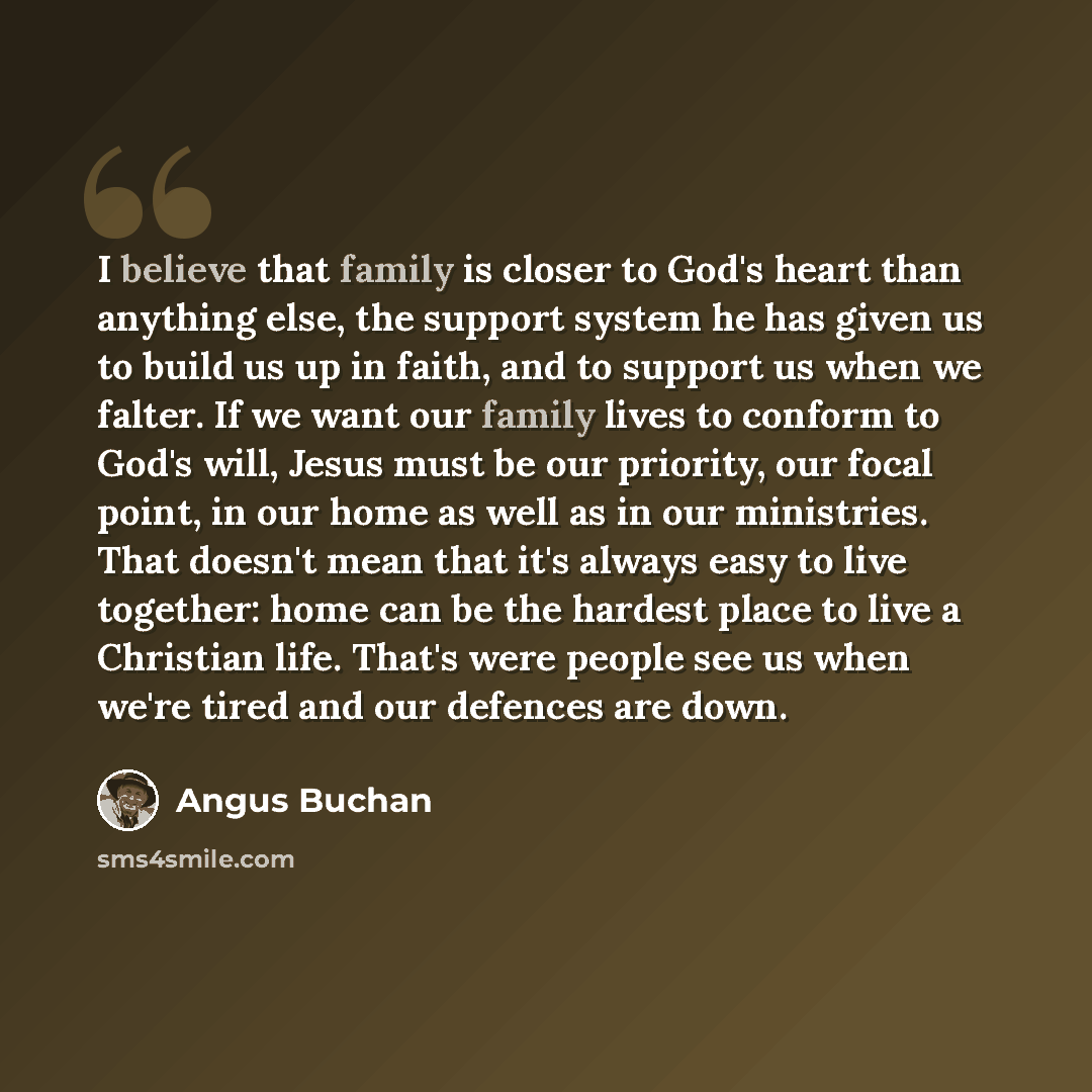 “I believe that family is closer to God's heart than anything else, the support system he has given us to build us up in faith, and to support us when we falter. If we want our family lives to conform to God's will, Jesus must be our priority, our focal point, in our home as well as in our…” quote by Angus Buchan