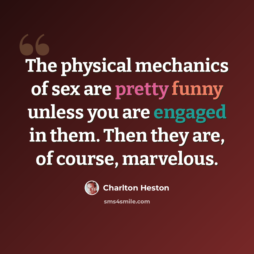 “The physical mechanics of sex are pretty funny unless you are engaged in them. Then they are, of course, marvelous.” quote by Charlton Heston