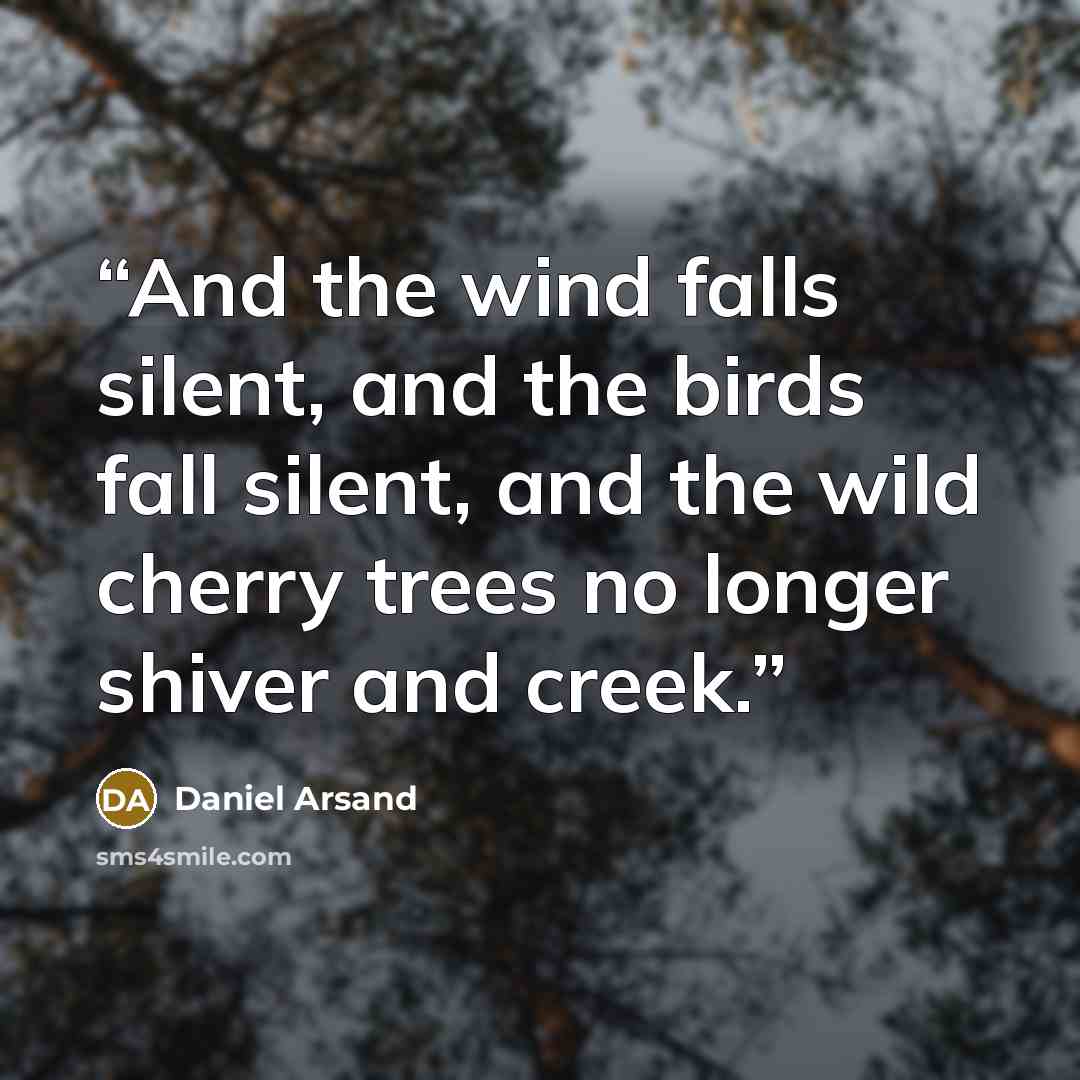 “And the wind falls silent, and the birds fall silent, and the wild cherry trees no longer shiver and creek.” quote by Daniel Arsand