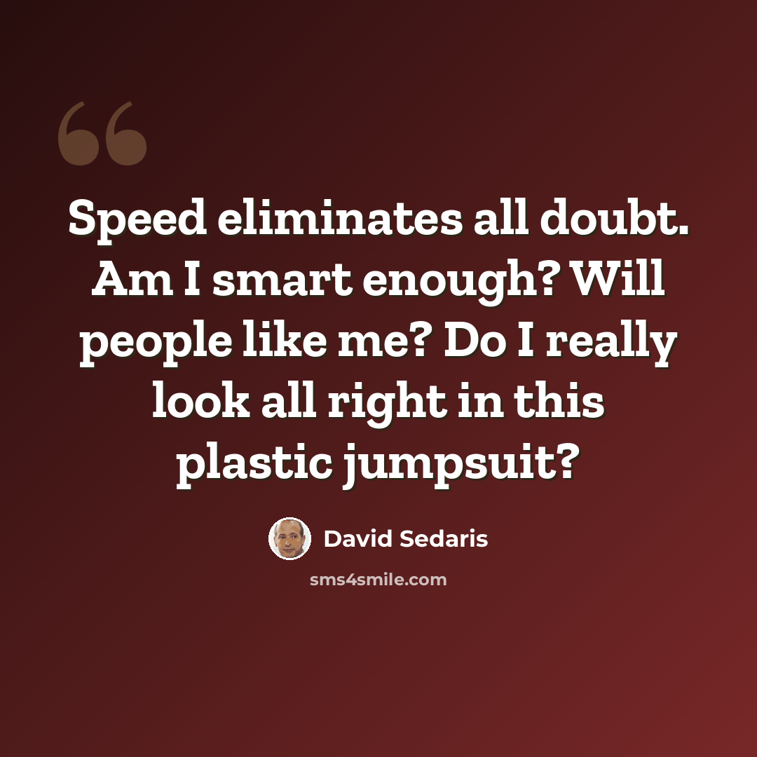 “Speed eliminates all doubt. Am I smart enough? Will people like me? Do I really look all right in this plastic jumpsuit?” quote by David Sedaris