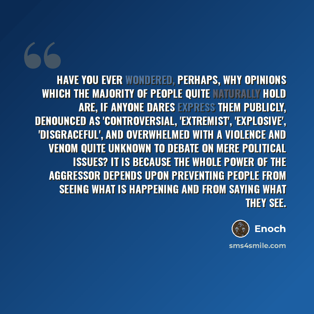“Have you ever wondered, perhaps, why opinions which the majority of people quite naturally hold are, if anyone dares express them publicly, denounced as 'controversial, 'extremist', 'explosive', 'disgraceful', and overwhelmed with a violence and venom quite unknown to debate on mere political…” quote by Enoch