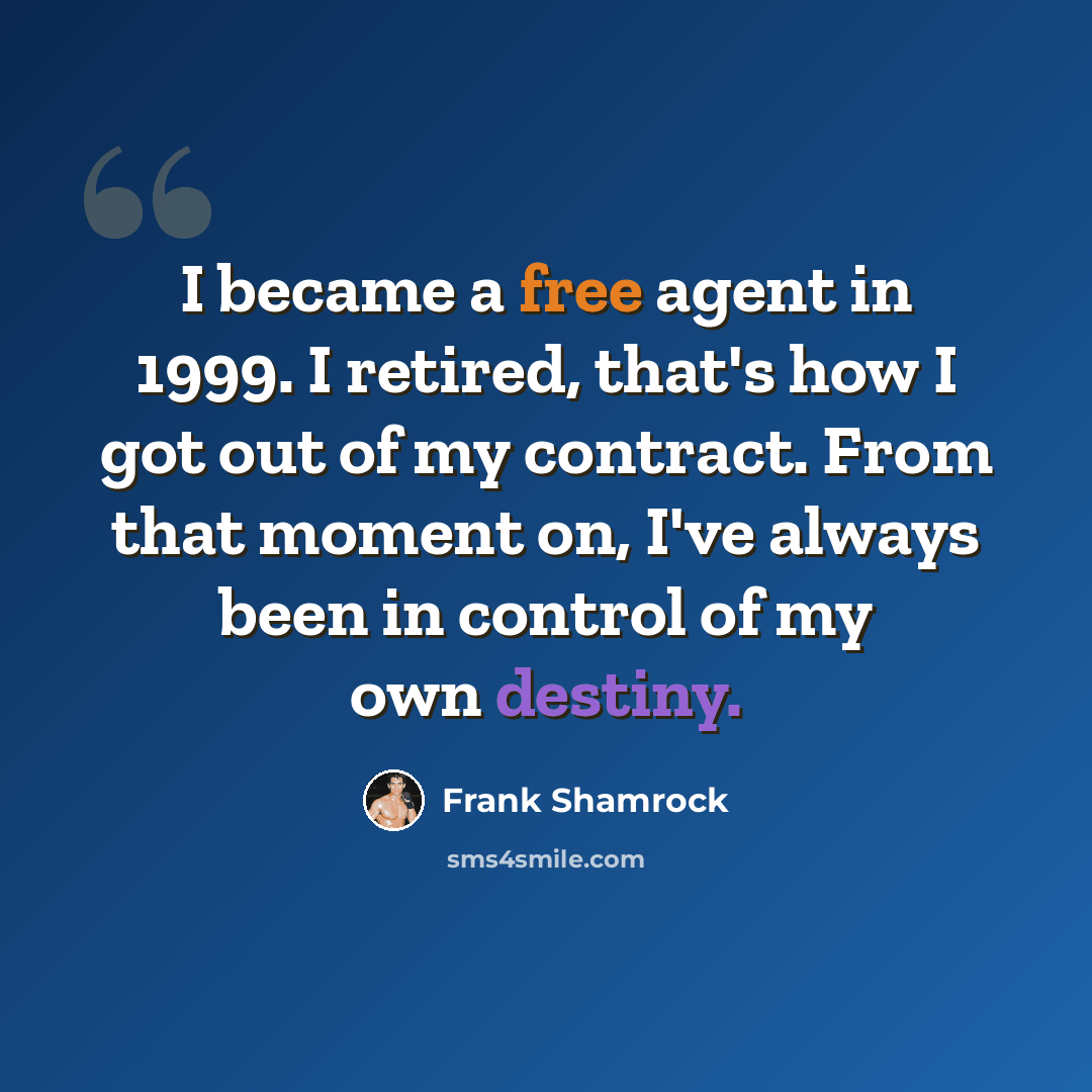 “I became a free agent in 1999. I retired, that's how I got out of my contract. From that moment on, I've always been in control of my own destiny.” quote by Frank Shamrock