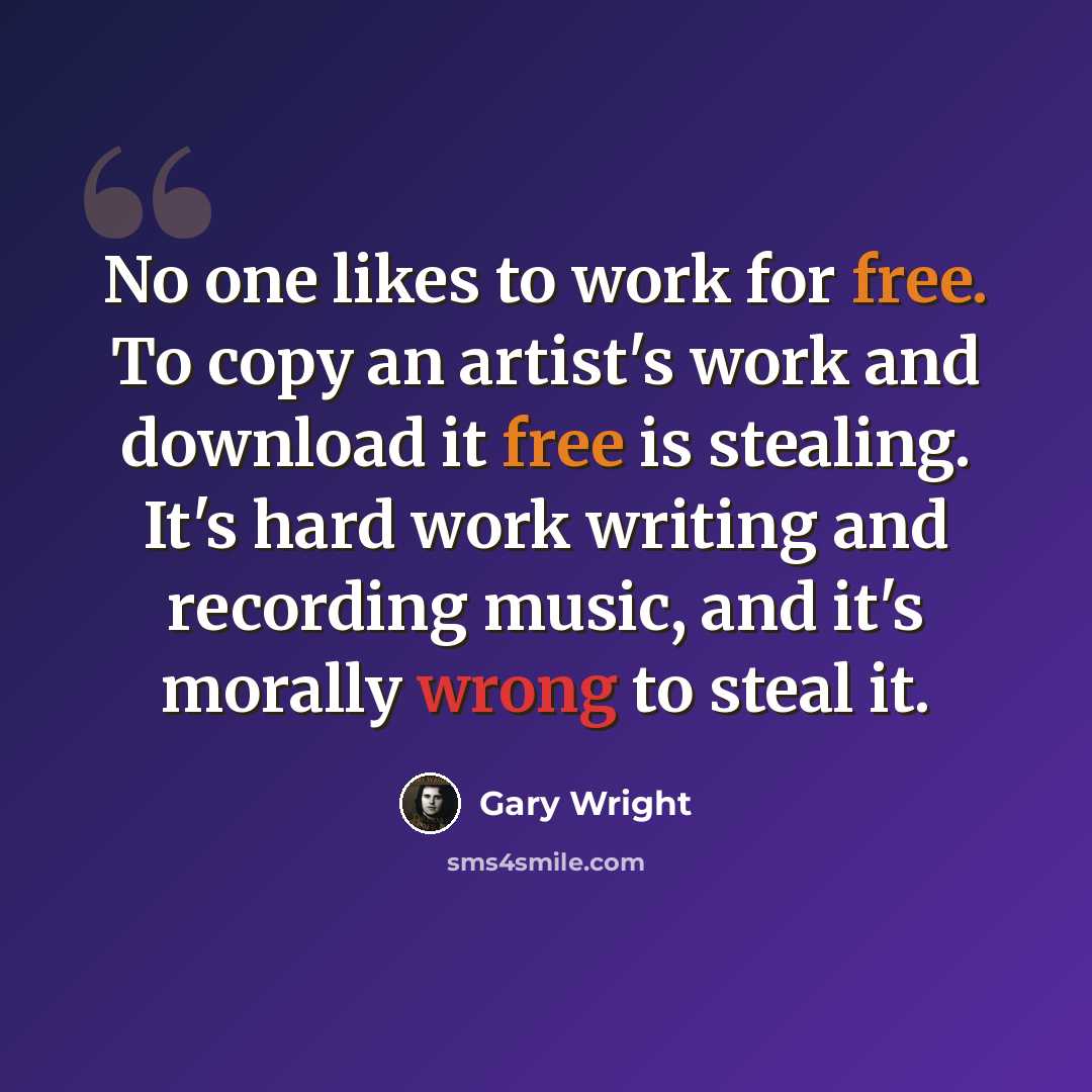 “No one likes to work for free. To copy an artist's work and download it free is stealing. It's hard work writing and recording music, and it's morally wrong to steal it.” quote by Gary Wright
