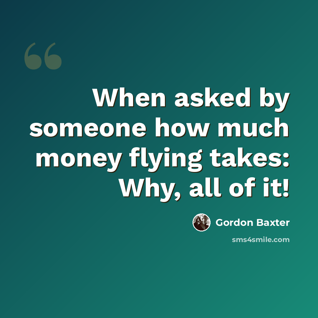 “When asked by someone how much money flying takes: Why, all of it!” quote by Gordon Baxter