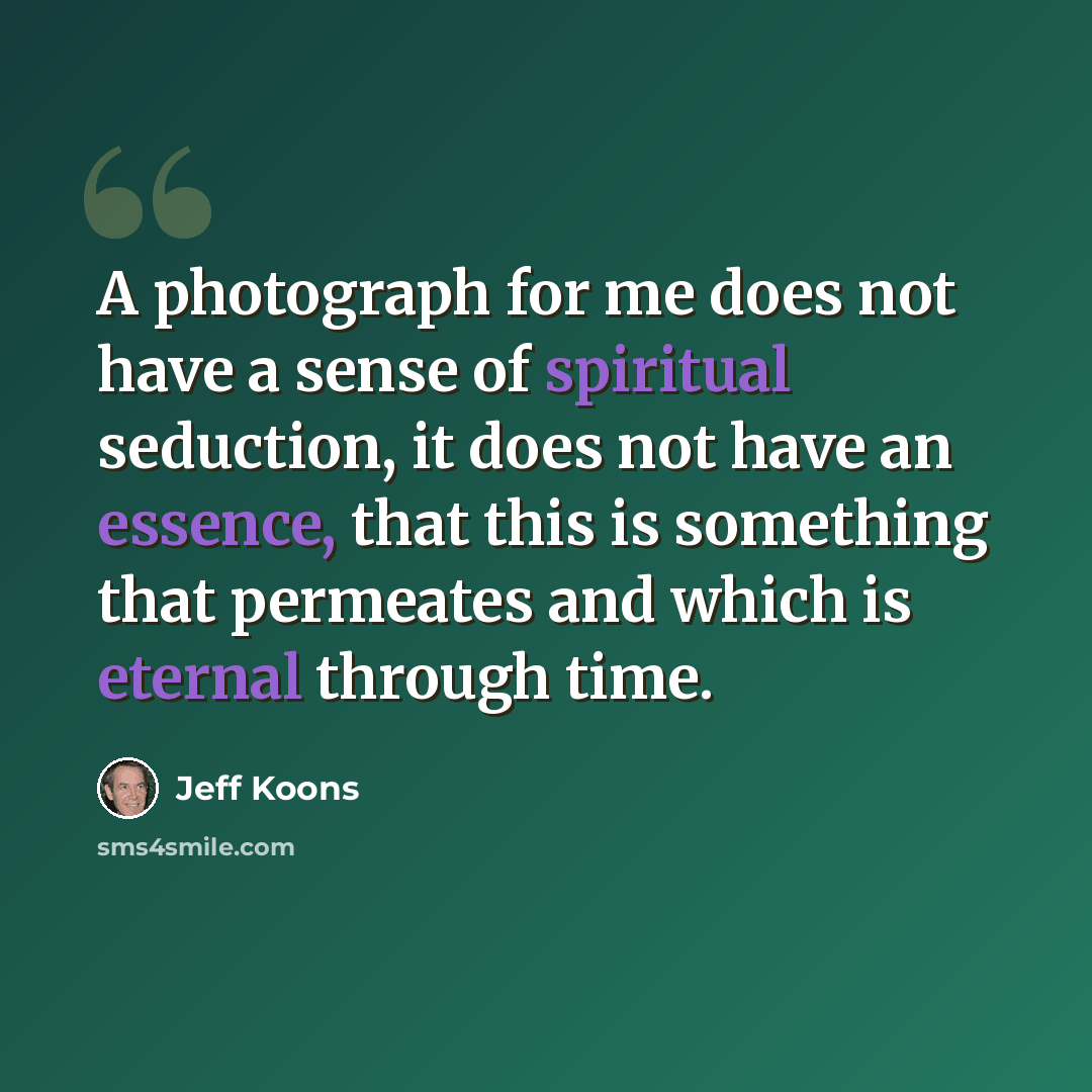 “A photograph for me does not have a sense of spiritual seduction, it does not have an essence, that this is something that permeates and which is eternal through time.” quote by Jeff Koons