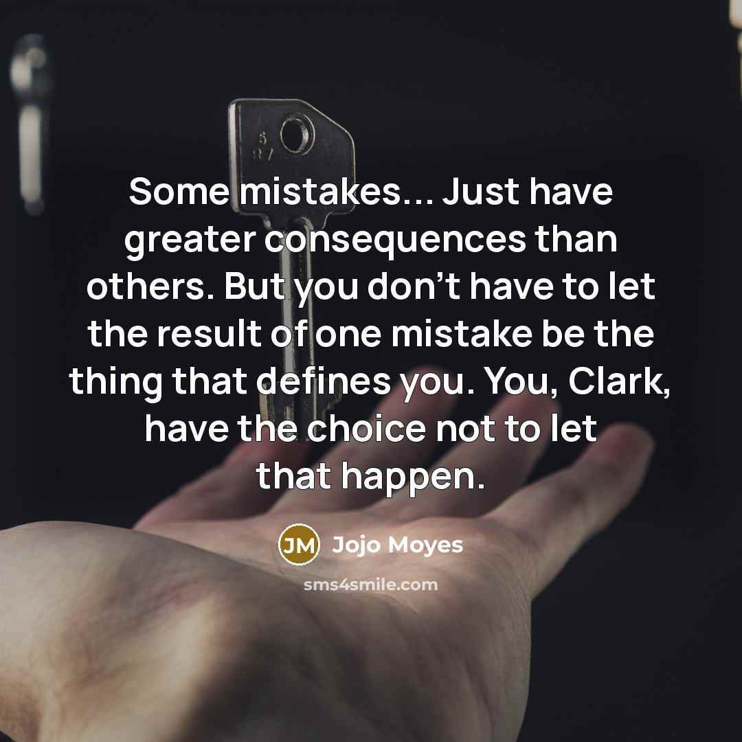 “Some mistakes... Just have greater consequences than others. But you don't have to let the result of one mistake be the thing that defines you. You, Clark, have the choice not to let that happen.” quote by Jojo Moyes