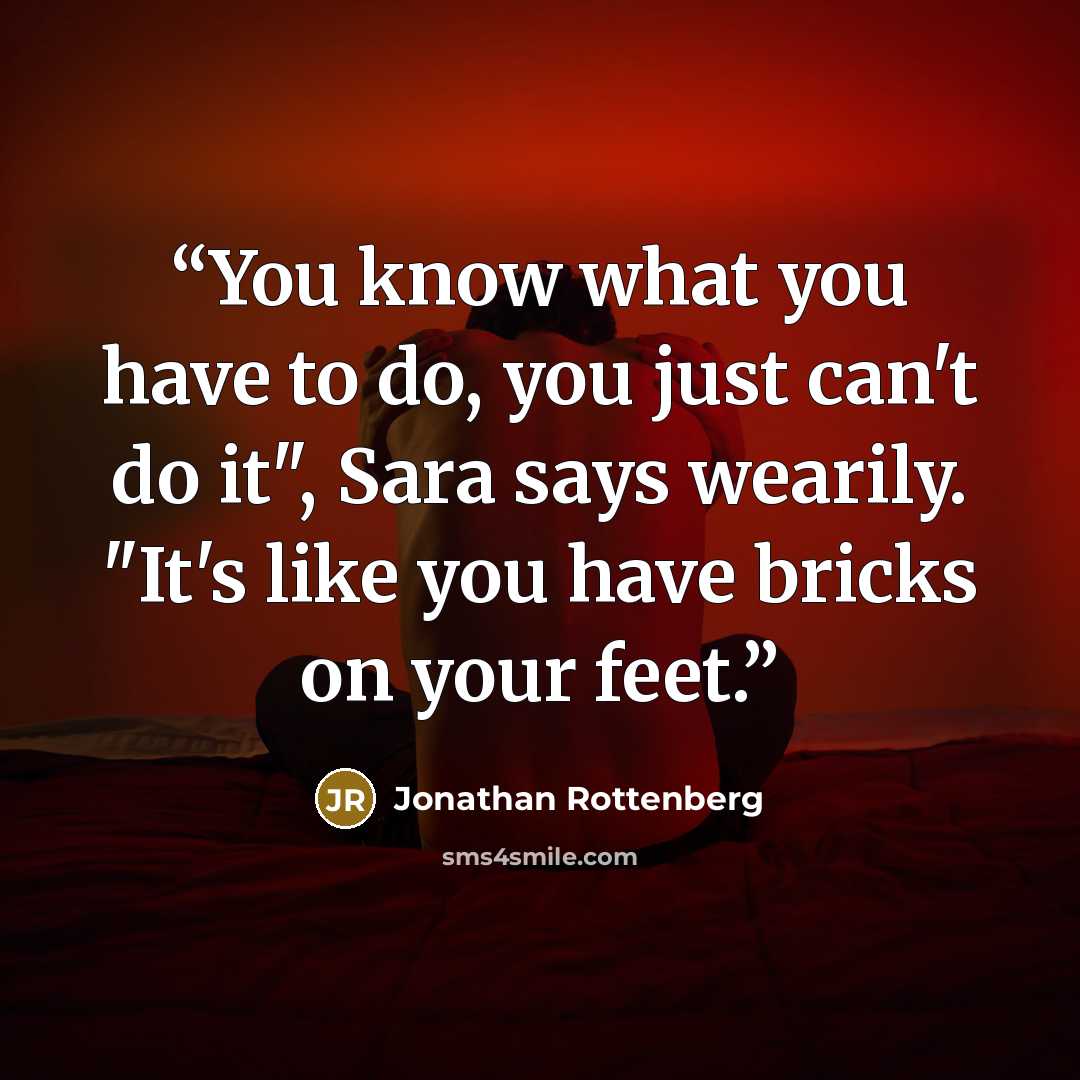 “You know what you have to do, you just can't do it", Sara says wearily. "It's like you have bricks on your feet.” quote by Jonathan Rottenberg