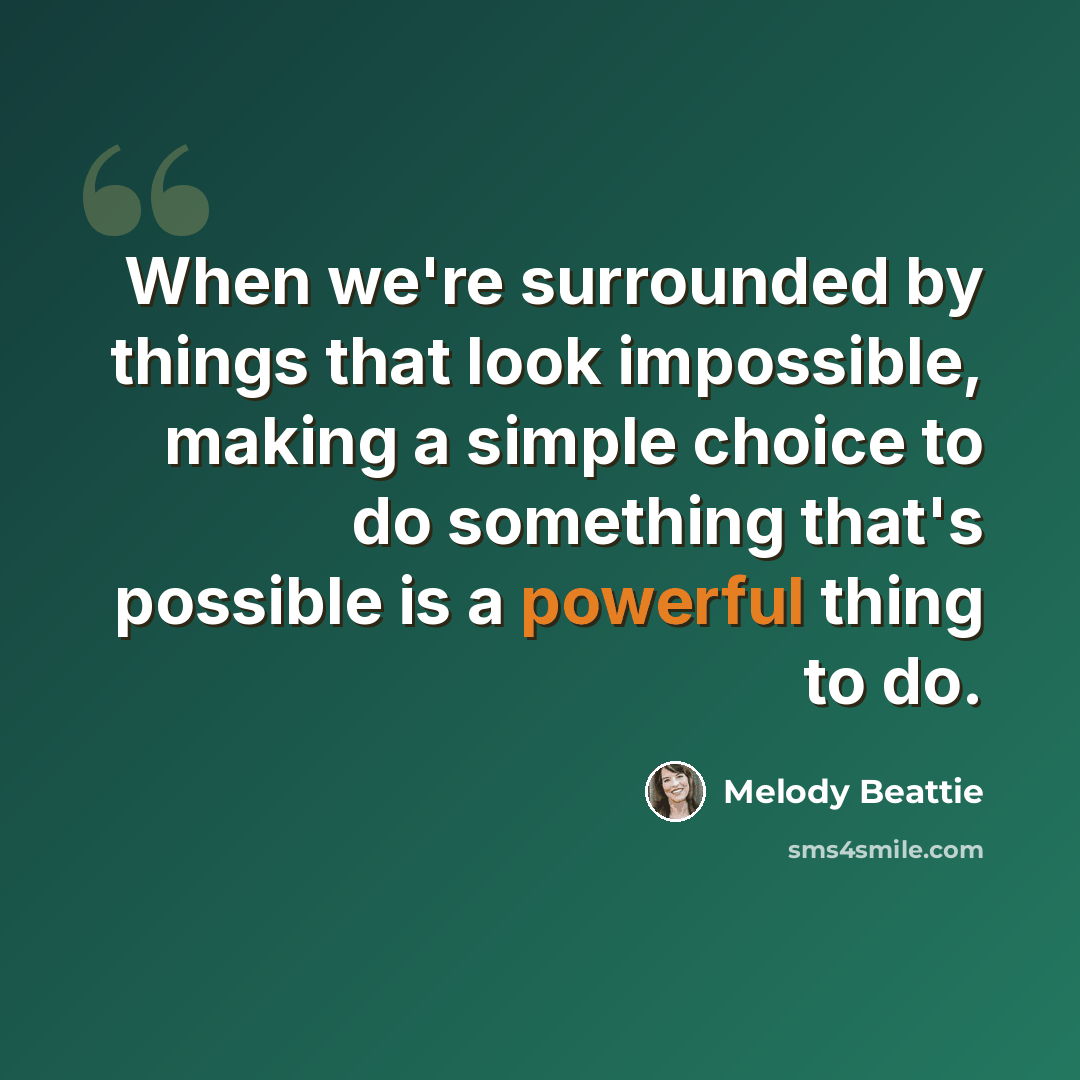 “When we're surrounded by things that look impossible, making a simple choice to do something that's possible is a powerful thing to do.” quote by Melody Beattie