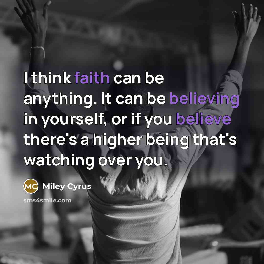 “I think faith can be anything. It can be believing in yourself, or if you believe there's a higher being that's watching over you.” quote by Miley Cyrus