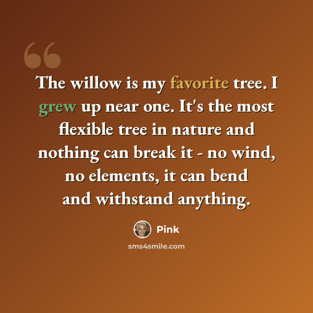 “The willow is my favorite tree. I grew up near one. It's the most flexible tree in nature and nothing can break it - no wind, no elements, it can bend and withstand anything.” quote by Pink