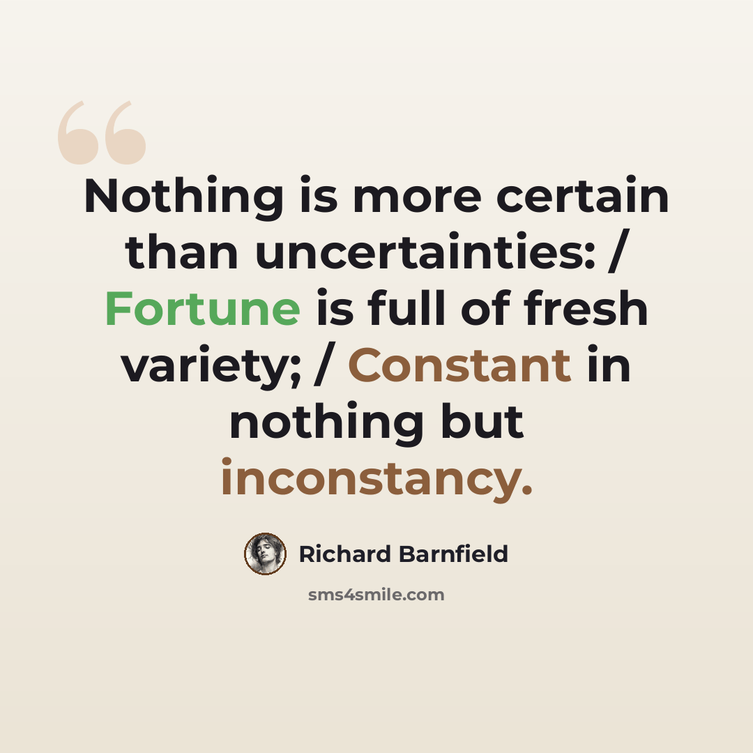 “Nothing is more certain than uncertainties: / Fortune is full of fresh variety; / Constant in nothing but inconstancy.” quote by Richard Barnfield