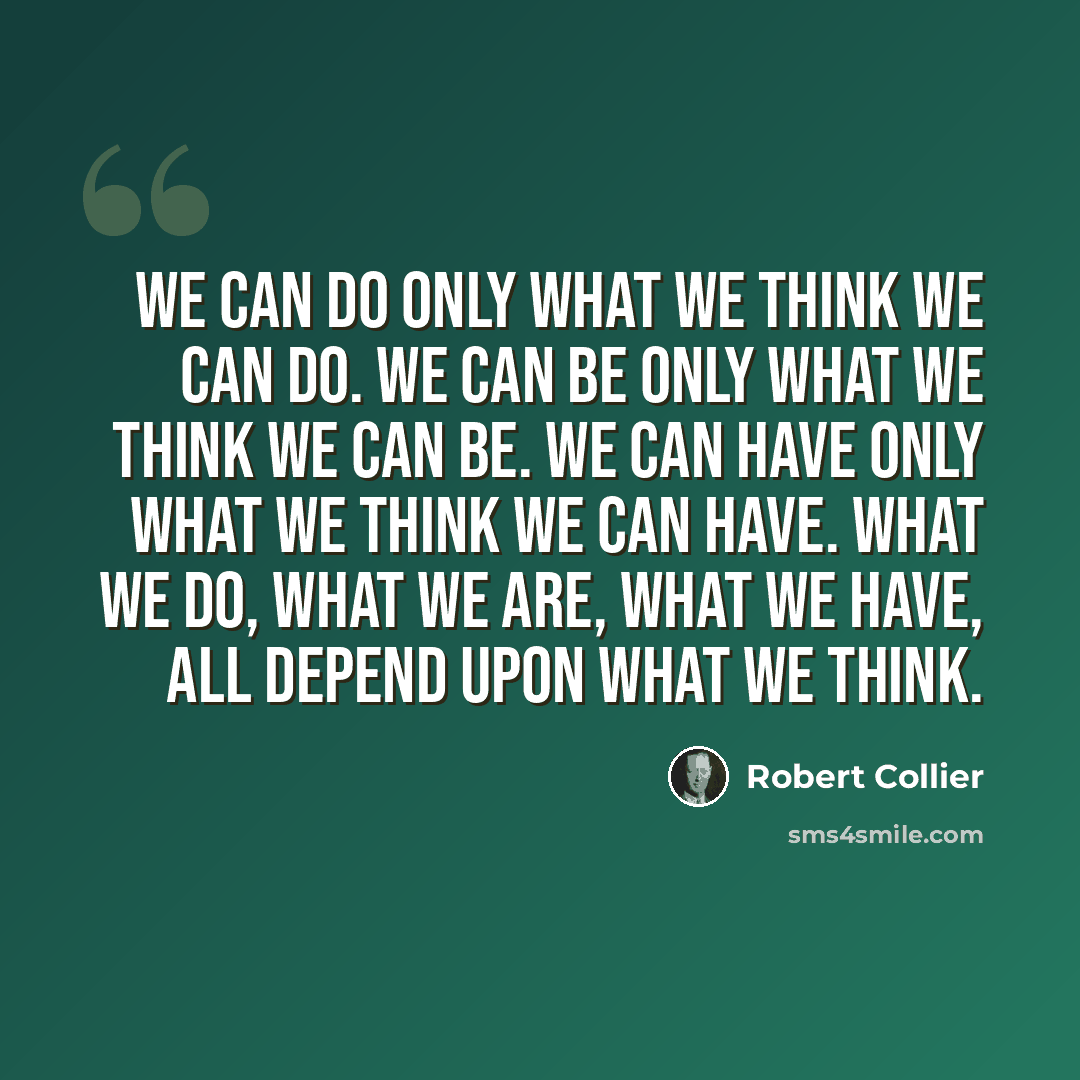 “We can do only what we think we can do. We can be only what we think we can be. We can have only what we think we can have. What we do, what we are, what we have, all depend upon what we think.” quote by Robert Collier