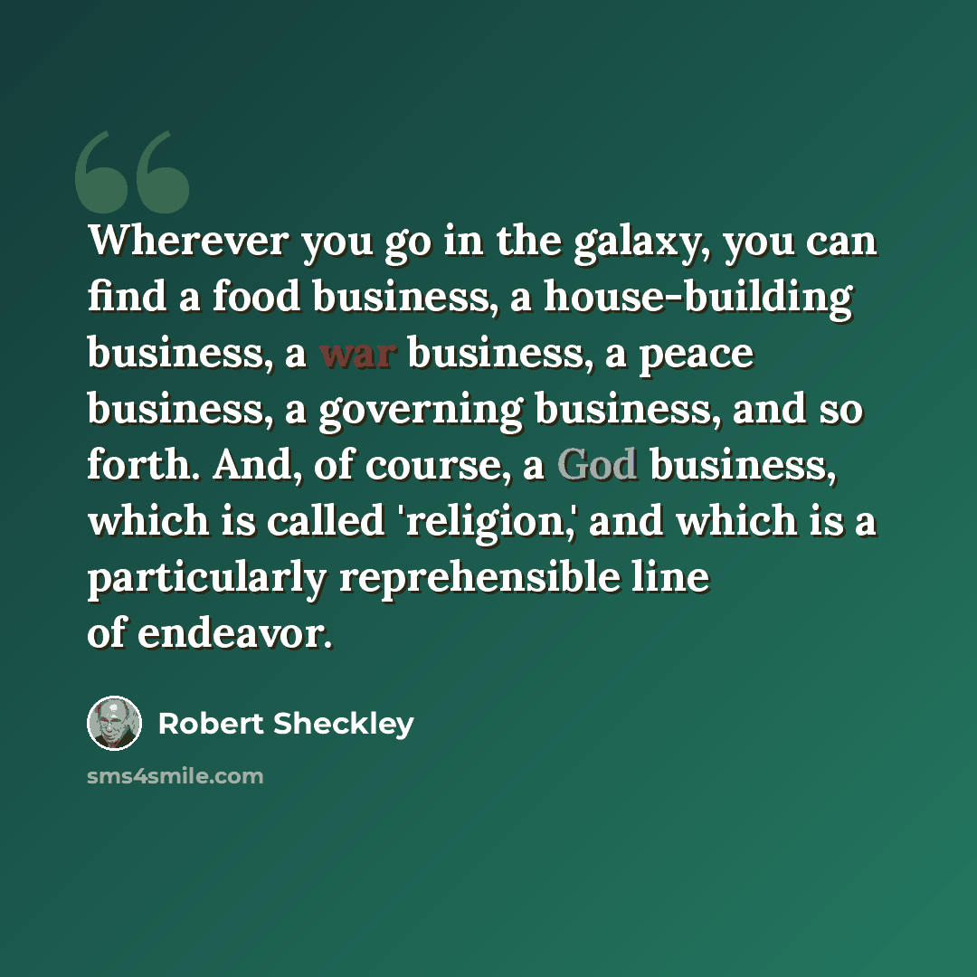 “Wherever you go in the galaxy, you can find a food business, a house-building business, a war business, a peace business, a governing business, and so forth. And, of course, a God business, which is called 'religion,' and which is a particularly reprehensible line of endeavor.” quote by Robert Sheckley