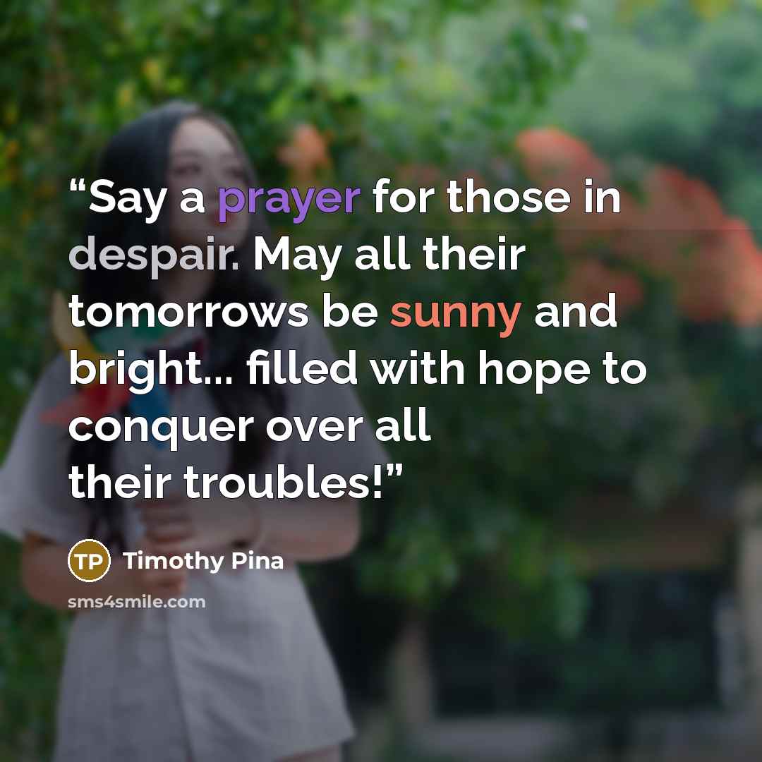 “Say a prayer for those in despair. May all their tomorrows be sunny and bright... filled with hope to conquer over all their troubles!” quote by Timothy Pina