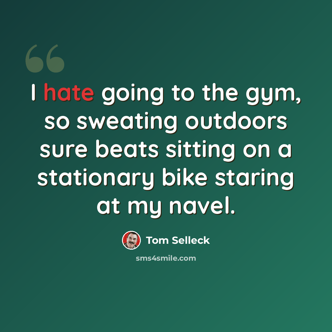 “I hate going to the gym, so sweating outdoors sure beats sitting on a stationary bike staring at my navel.” quote by Tom Selleck