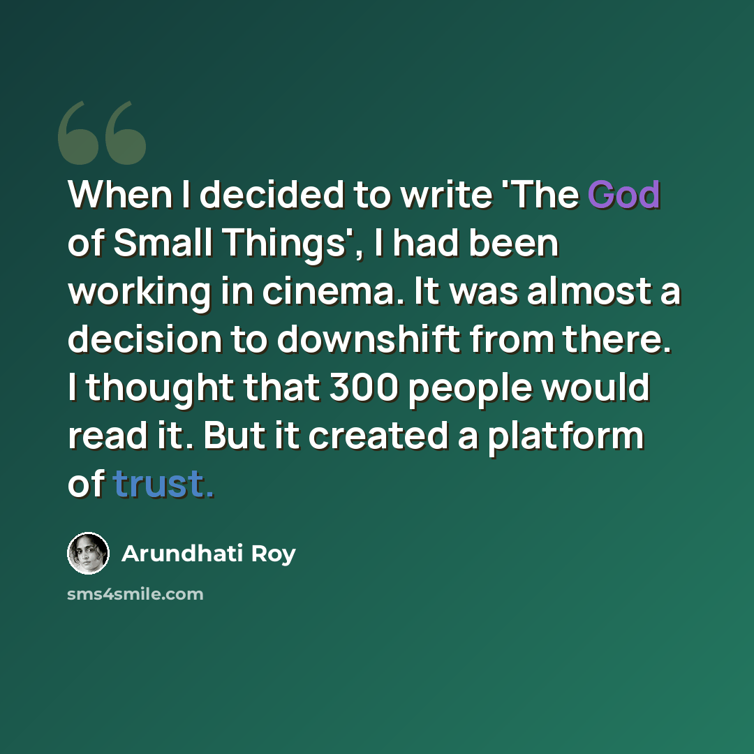 “When I decided to write 'The God of Small Things', I had been working in cinema. It was almost a decision to downshift from there. I thought that 300 people would read it. But it created a platform of trust.” quote by Arundhati Roy