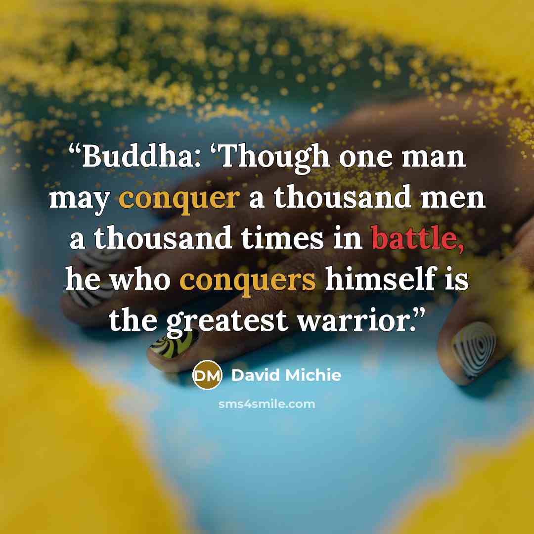 “Buddha: ‘Though one man may conquer a thousand men a thousand times in battle, he who conquers himself is the greatest warrior.” quote by David Michie