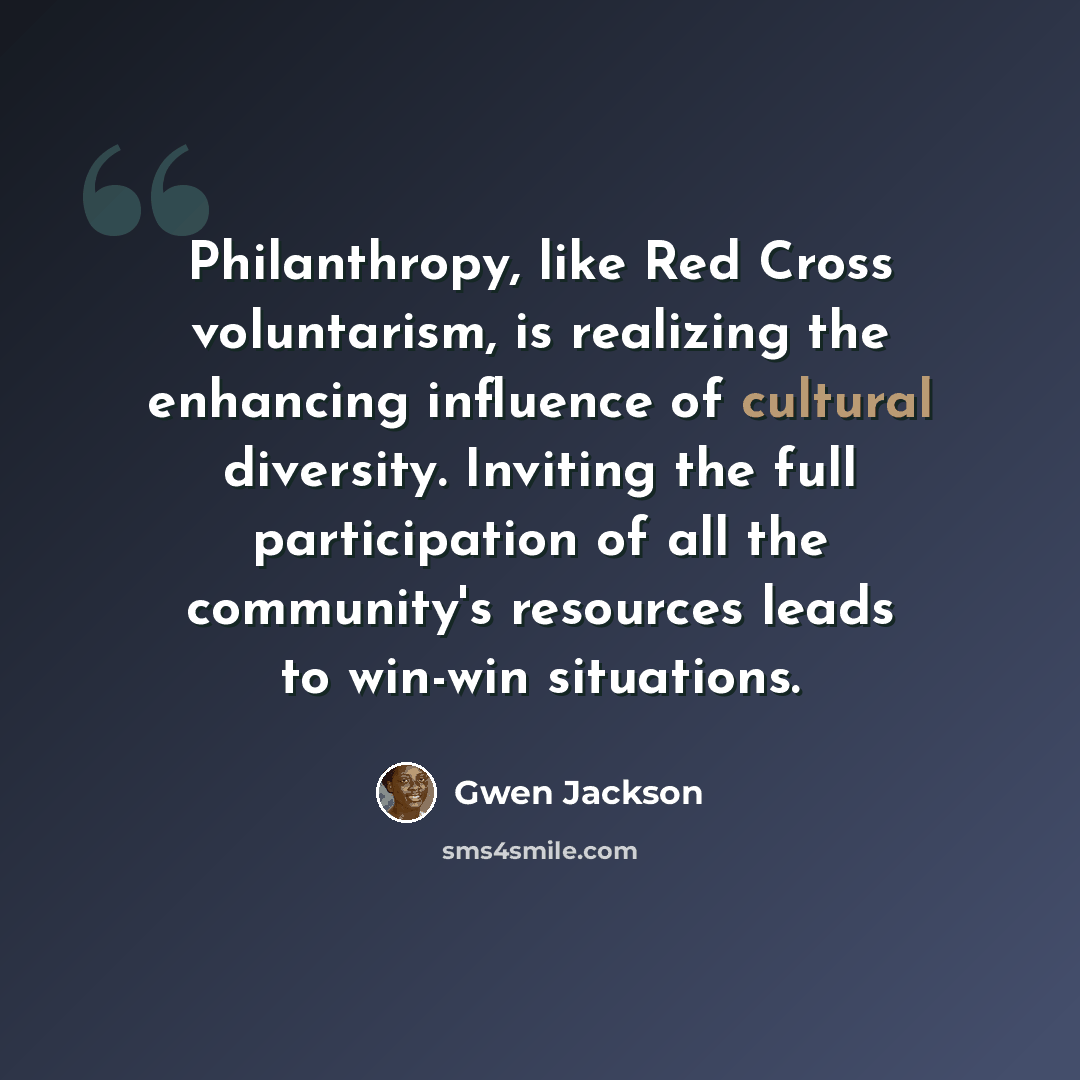 “Philanthropy, like Red Cross voluntarism, is realizing the enhancing influence of cultural diversity. Inviting the full participation of all the community's resources leads to win-win situations.” quote by Gwen Jackson