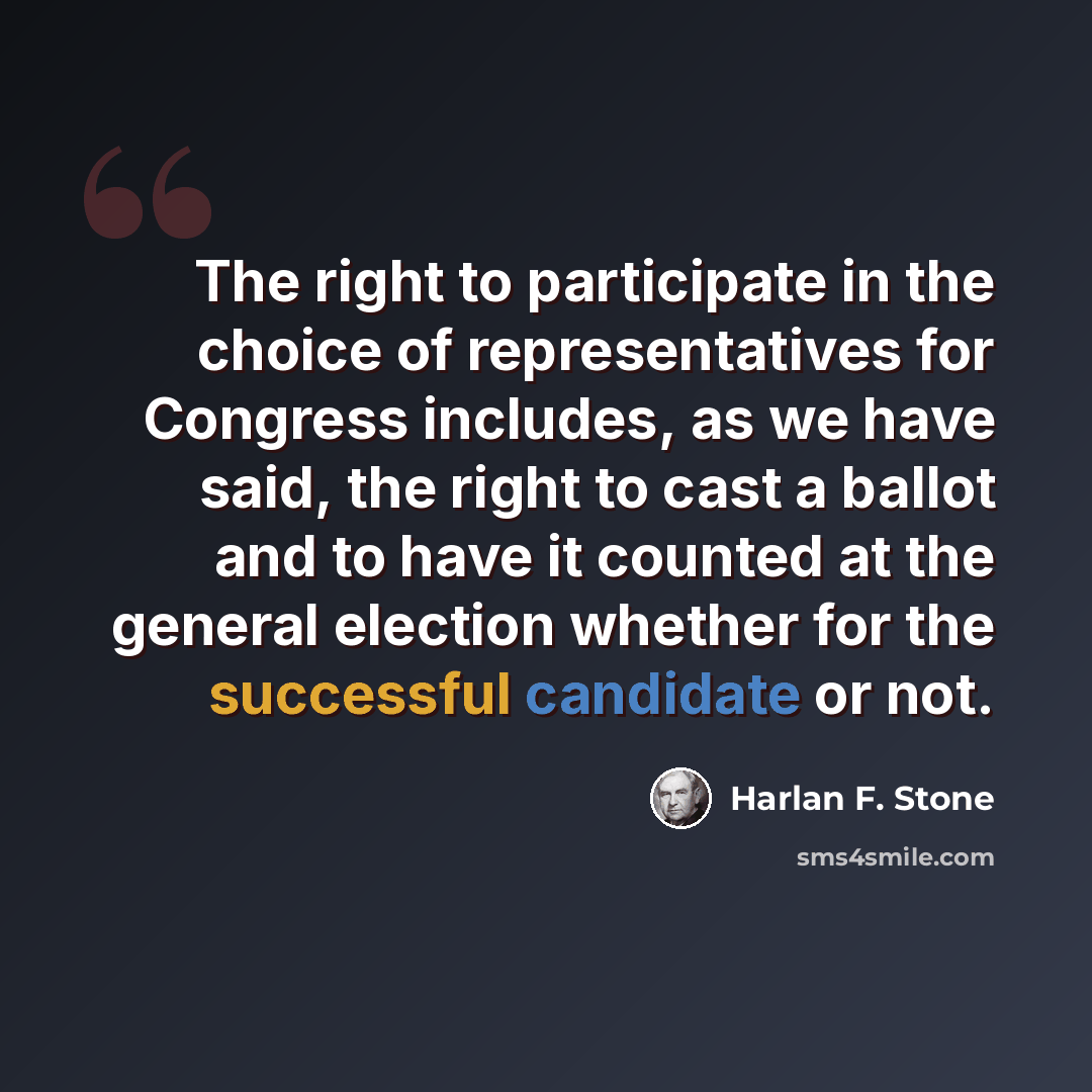 “The right to participate in the choice of representatives for Congress includes, as we have said, the right to cast a ballot and to have it counted at the general election whether for the successful candidate or not.” quote by Harlan F. Stone