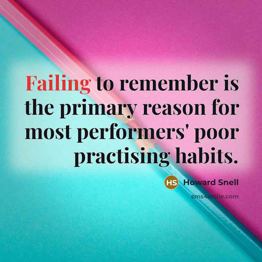 “Failing to remember is the primary reason for most performers' poor practising habits.” quote by Howard Snell