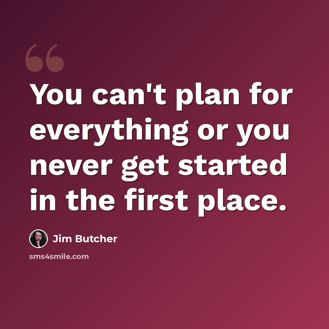 “You can't plan for everything or you never get started in the first place.” quote by Jim Butcher
