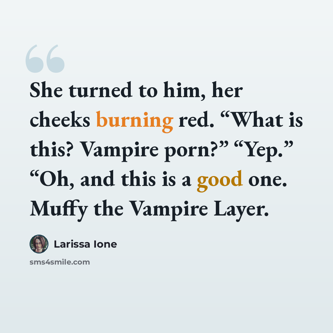 “She turned to him, her cheeks burning red. “What is this? Vampire porn?” “Yep.” “Oh, and this is a good one. Muffy the Vampire Layer.” quote by Larissa Ione