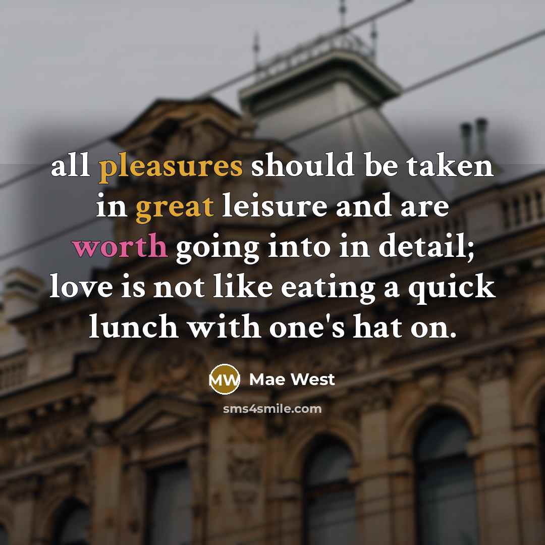 “all pleasures should be taken in great leisure and are worth going into in detail; love is not like eating a quick lunch with one's hat on.” quote by Mae West