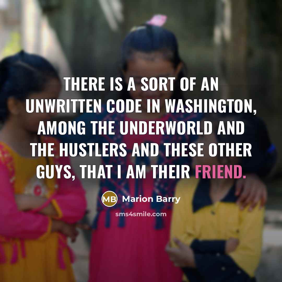 “There is a sort of an unwritten code in Washington, among the underworld and the hustlers and these other guys, that I am their friend.” quote by Marion Barry