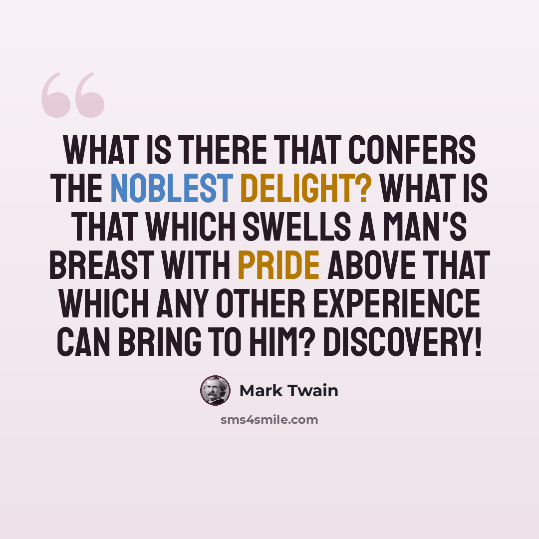 “What is there that confers the noblest delight? What is that which swells a man's breast with pride above that which any other experience can bring to him? Discovery!” quote by Mark Twain