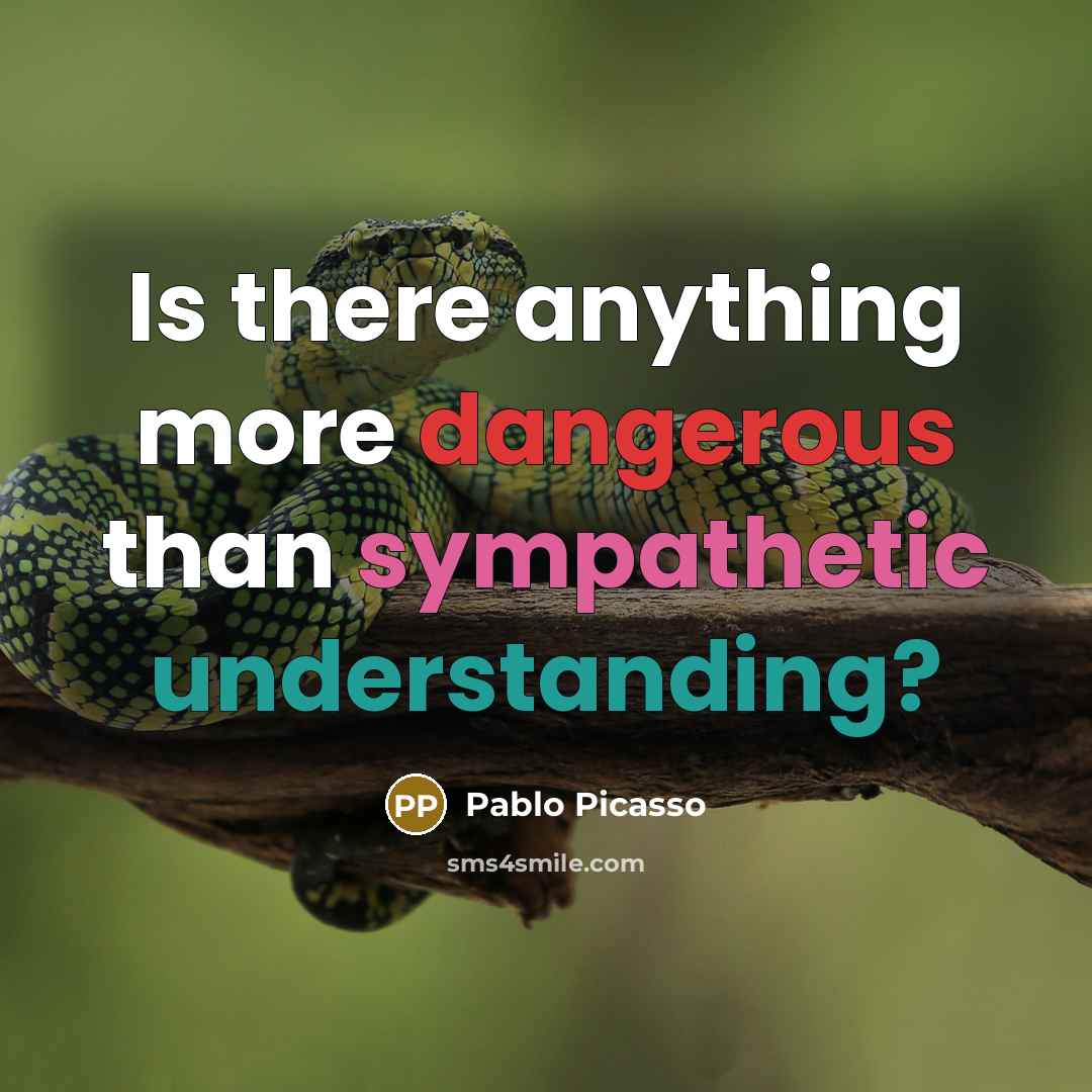 “Is there anything more dangerous than sympathetic understanding?” quote by Pablo Picasso