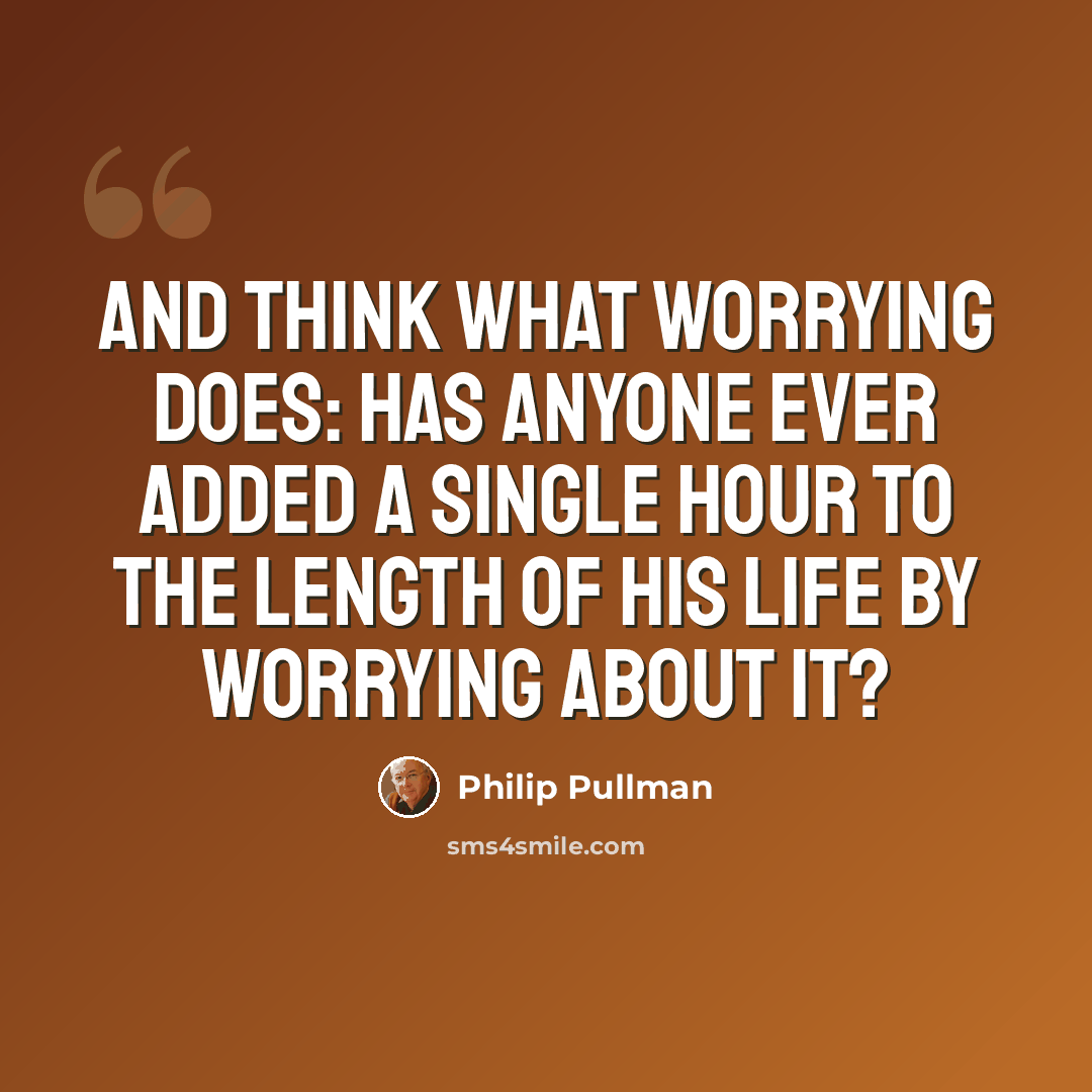 “And think what worrying does: has anyone ever added a single hour to the length of his life by worrying about it?” quote by Philip Pullman