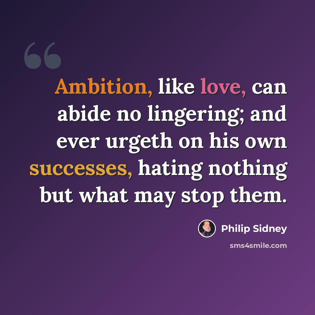 “Ambition, like love, can abide no lingering; and ever urgeth on his own successes, hating nothing but what may stop them.” quote by Philip Sidney