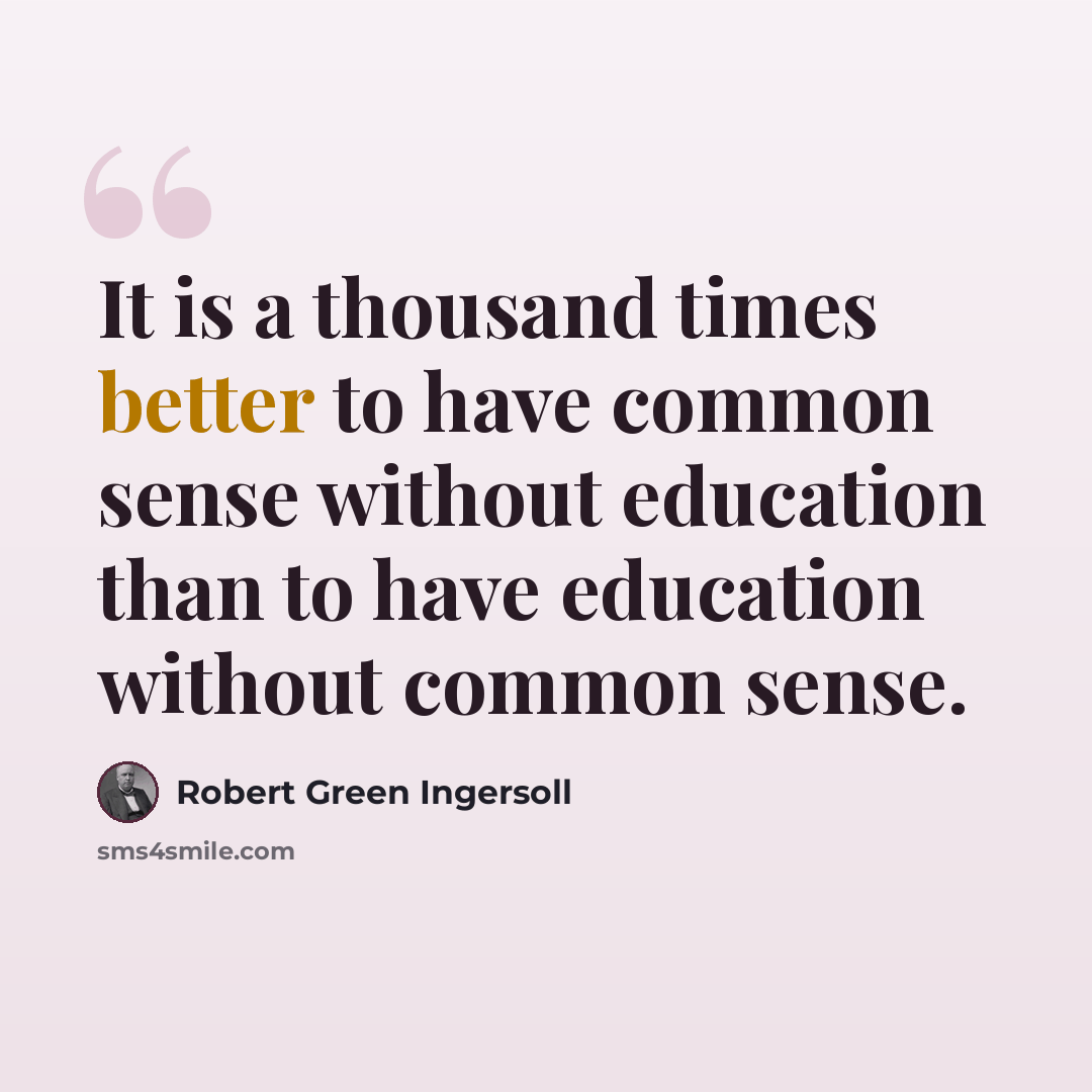 “It is a thousand times better to have common sense without education than to have education without common sense.” quote by Robert Green Ingersoll