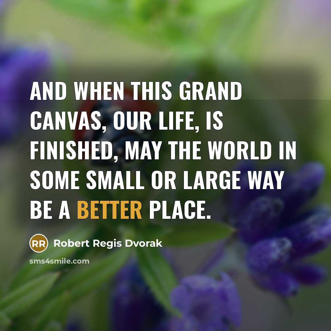 “And when this grand canvas, our life, is finished, may the world in some small or large way be a better place.” quote by Robert Regis Dvorak