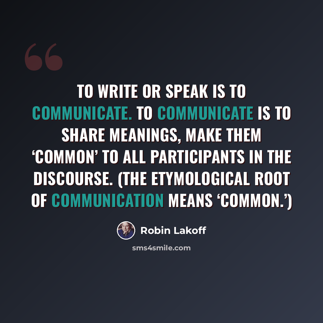 “To write or speak is to communicate. To communicate is to share meanings, make them ‘common’ to all participants in the discourse. (The etymological root of communication means ‘common.’)” quote by Robin Lakoff