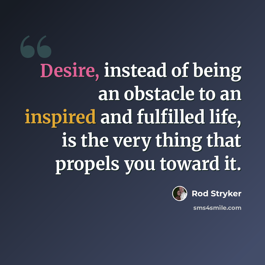 “Desire, instead of being an obstacle to an inspired and fulfilled life, is the very thing that propels you toward it.” quote by Rod Stryker