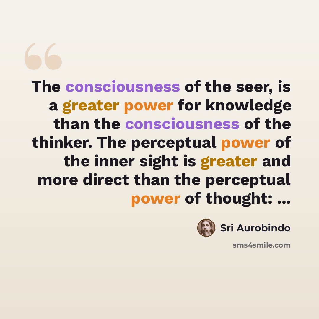 “The consciousness of the seer, is a greater power for knowledge than the consciousness of the thinker. The perceptual power of the inner sight is greater and more direct than the perceptual power of thought: ...” quote by Sri Aurobindo