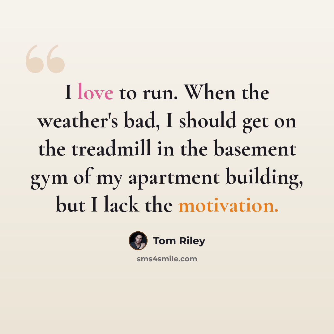 “I love to run. When the weather's bad, I should get on the treadmill in the basement gym of my apartment building, but I lack the motivation.” quote by Tom Riley