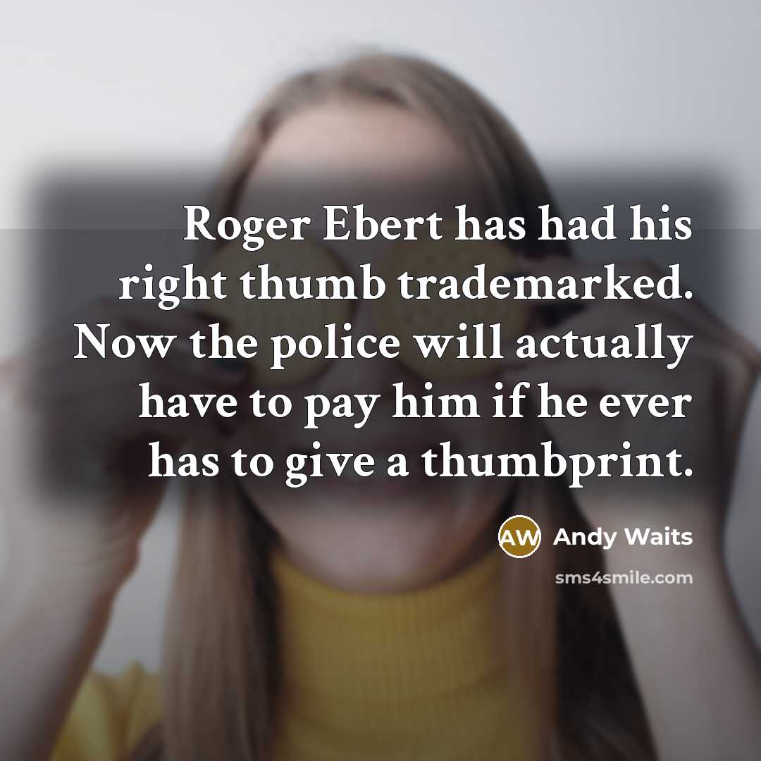 “Roger Ebert has had his right thumb trademarked. Now the police will actually have to pay him if he ever has to give a thumbprint.” quote by Andy Waits