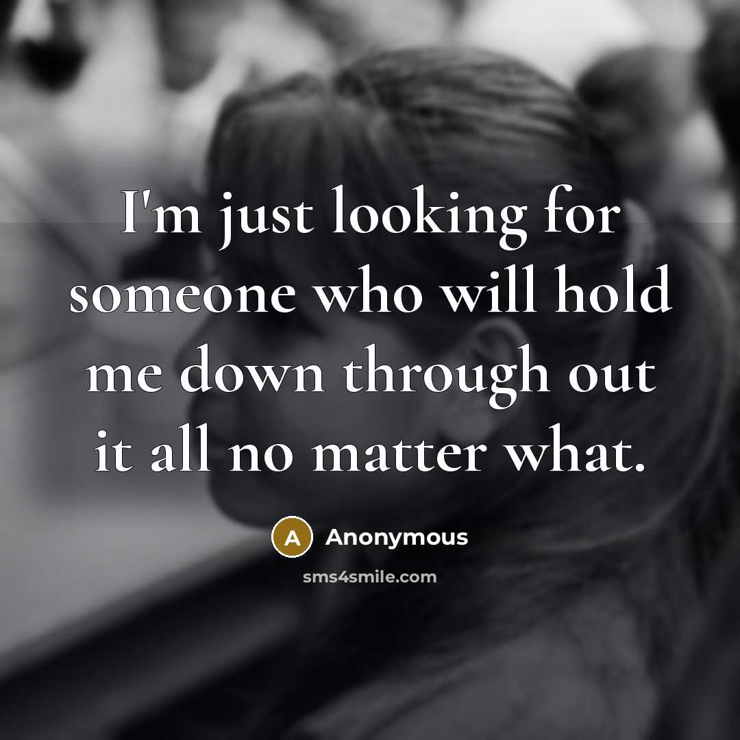 “I'm just looking for someone who will hold me down through out it all no matter what.” quote by Anonymous