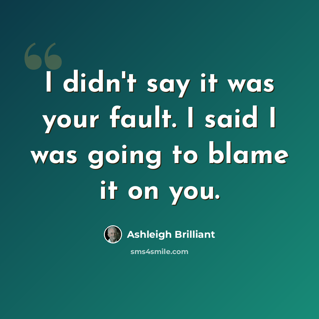 “I didn't say it was your fault. I said I was going to blame it on you.” quote by Ashleigh Brilliant